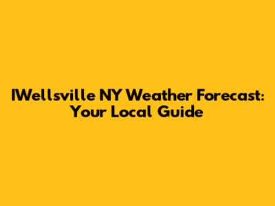 IWellsville NY Weather Forecast: Your Local Guide