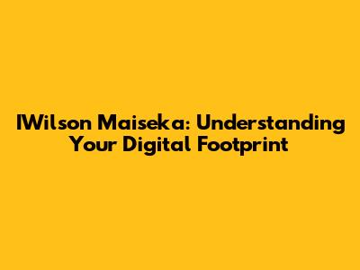 IWilson Maiseka: Understanding Your Digital Footprint