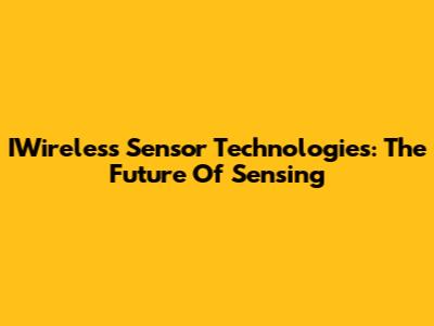 IWireless Sensor Technologies: The Future Of Sensing