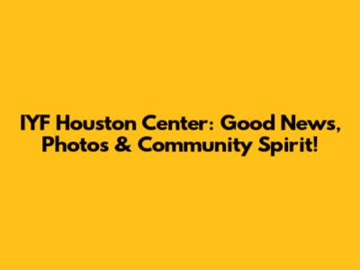 IYF Houston Center: Good News, Photos & Community Spirit!