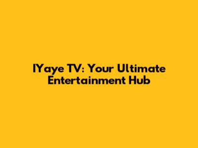 IYaye TV: Your Ultimate Entertainment Hub