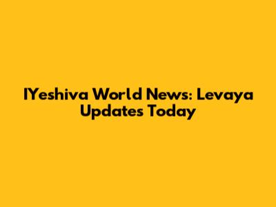 IYeshiva World News: Levaya Updates Today