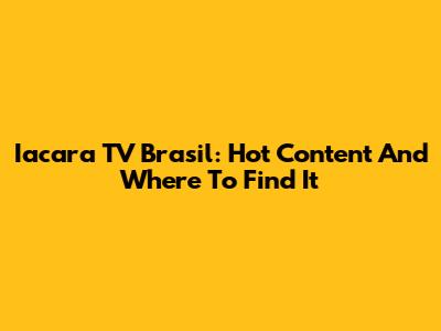Iacara TV Brasil: Hot Content And Where To Find It