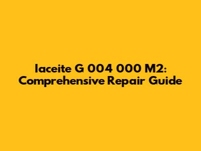 Iaceite G 004 000 M2: Comprehensive Repair Guide