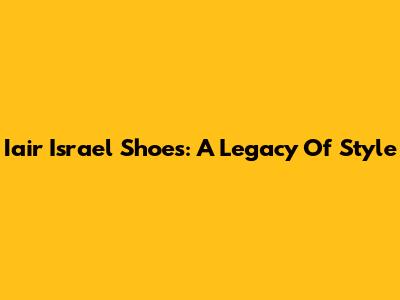Iair Israel Shoes: A Legacy Of Style