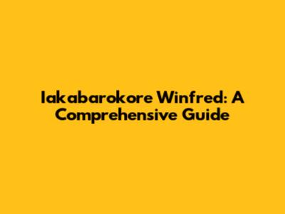 Iakabarokore Winfred: A Comprehensive Guide