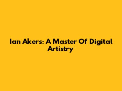 Ian Akers: A Master Of Digital Artistry