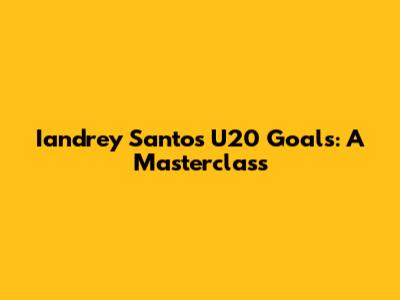Iandrey Santos U20 Goals: A Masterclass