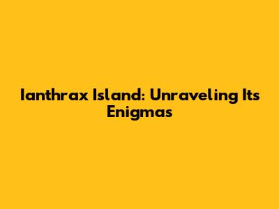 Ianthrax Island: Unraveling Its Enigmas
