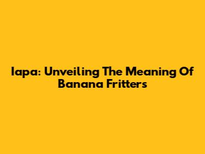 Iapa: Unveiling The Meaning Of Banana Fritters