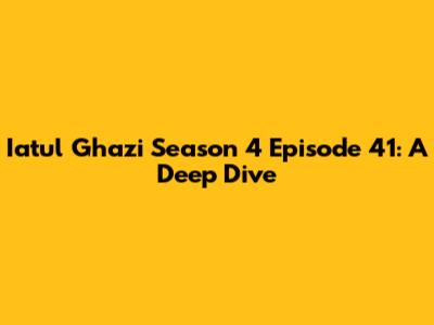 Iatul Ghazi Season 4 Episode 41: A Deep Dive