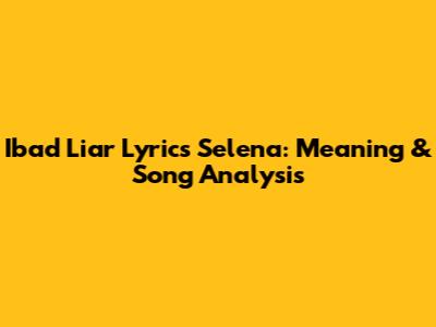 Ibad Liar Lyrics Selena: Meaning & Song Analysis