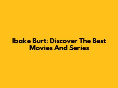 Ibake Burt: Discover The Best Movies And Series