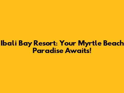 Ibali Bay Resort: Your Myrtle Beach Paradise Awaits!
