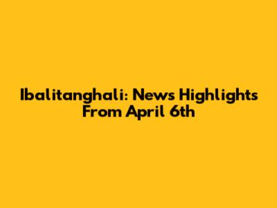 Ibalitanghali: News Highlights From April 6th