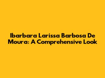Ibarbara Larissa Barbosa De Moura: A Comprehensive Look