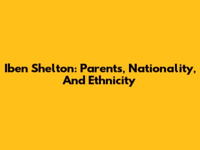 Iben Shelton: Parents, Nationality, And Ethnicity