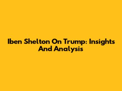 Iben Shelton On Trump: Insights And Analysis