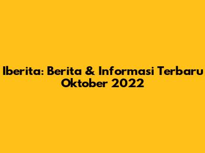 Iberita: Berita & Informasi Terbaru Oktober 2022