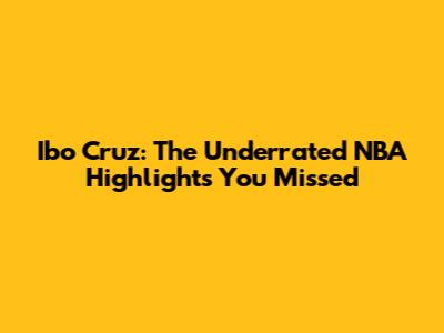 Ibo Cruz: The Underrated NBA Highlights You Missed