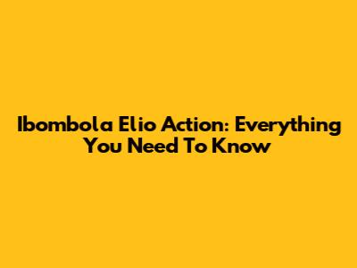 Ibombola Elio Action: Everything You Need To Know