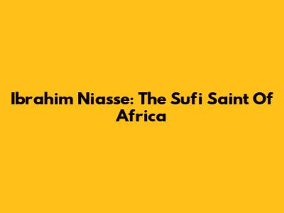 Ibrahim Niasse: The Sufi Saint Of Africa