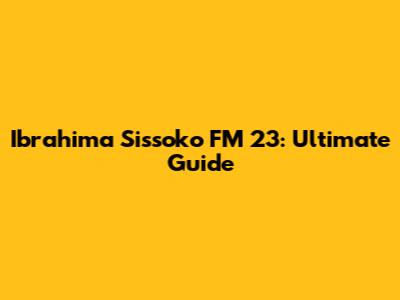 Ibrahima Sissoko FM 23: Ultimate Guide