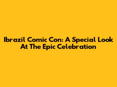 Ibrazil Comic Con: A Special Look At The Epic Celebration