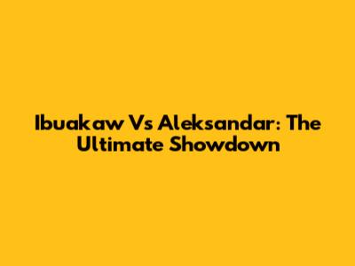 Ibuakaw Vs Aleksandar: The Ultimate Showdown