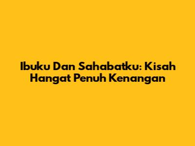 Ibuku Dan Sahabatku: Kisah Hangat Penuh Kenangan