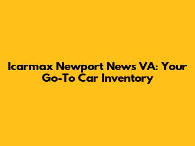 Icarmax Newport News VA: Your Go-To Car Inventory