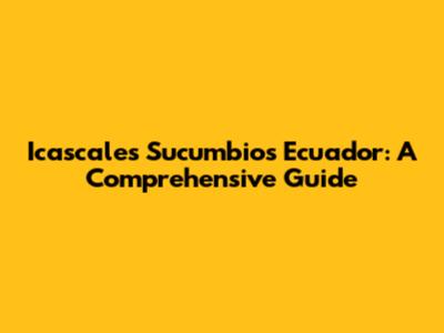 Icascales Sucumbios Ecuador: A Comprehensive Guide
