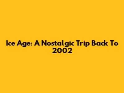 Ice Age: A Nostalgic Trip Back To 2002