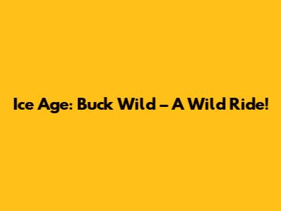 Ice Age: Buck Wild – A Wild Ride!