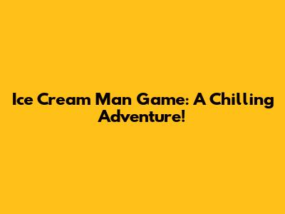 Ice Cream Man Game: A Chilling Adventure!
