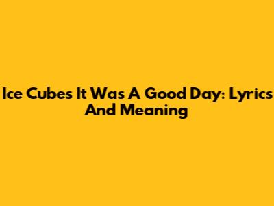 Ice Cube's "It Was A Good Day": Lyrics And Meaning