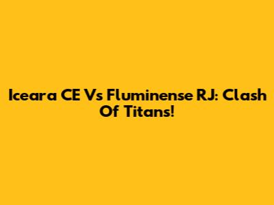 Iceara CE Vs Fluminense RJ: Clash Of Titans!