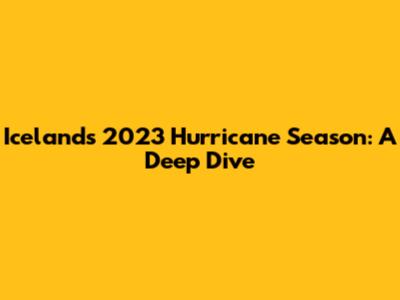 Iceland's 2023 Hurricane Season: A Deep Dive
