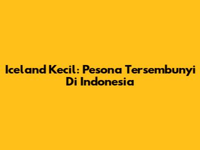Iceland Kecil: Pesona Tersembunyi Di Indonesia