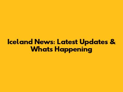 Iceland News: Latest Updates & What's Happening