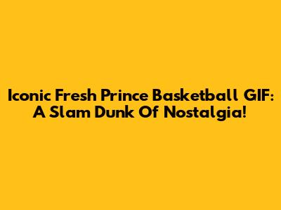 Iconic 'Fresh Prince' Basketball GIF: A Slam Dunk Of Nostalgia!
