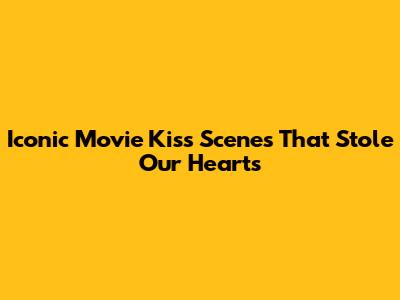 Iconic Movie Kiss Scenes That Stole Our Hearts