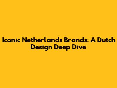 Iconic Netherlands Brands: A Dutch Design Deep Dive