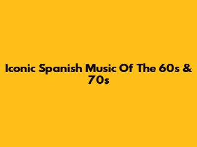 Iconic Spanish Music Of The 60s & 70s