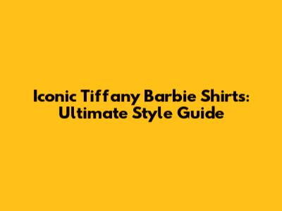 Iconic Tiffany Barbie Shirts: Ultimate Style Guide