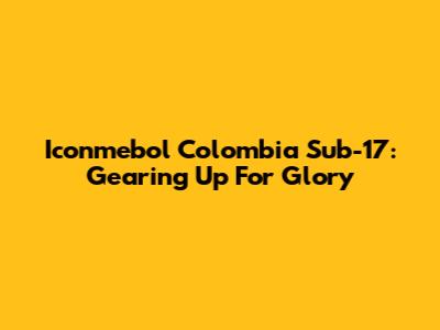 Iconmebol Colombia Sub-17: Gearing Up For Glory