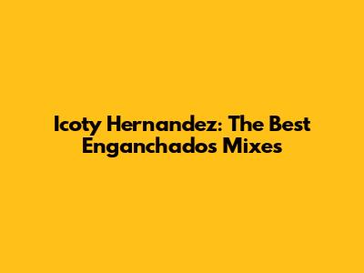 Icoty Hernandez: The Best "Enganchados" Mixes