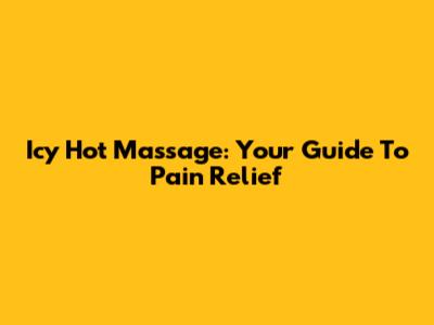Icy Hot Massage: Your Guide To Pain Relief