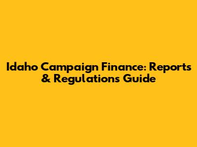 Idaho Campaign Finance: Reports & Regulations Guide