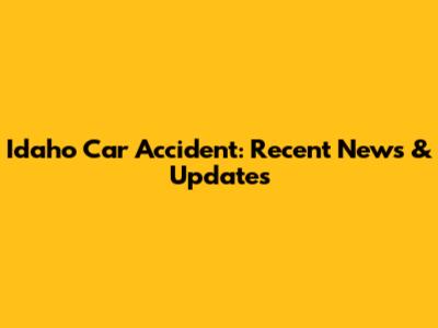 Idaho Car Accident: Recent News & Updates